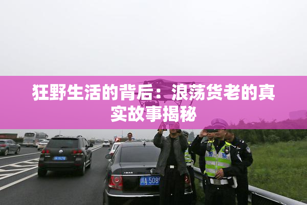 狂野生活的背后：浪荡货老的真实故事揭秘