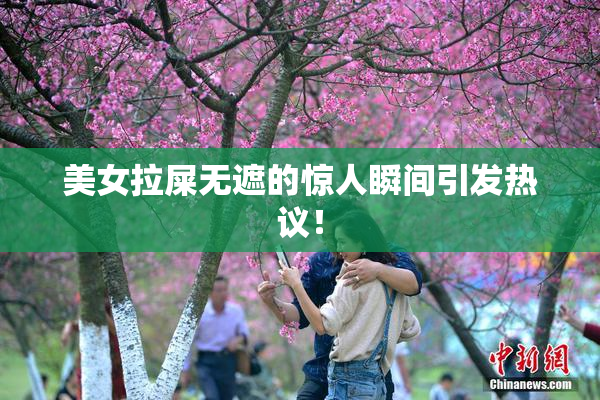 美女拉屎无遮的惊人瞬间引发热议！