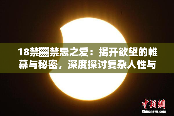18禁▓禁忌之爱：揭开欲望的帷幕与秘密，深度探讨复杂人性与情感纠葛。