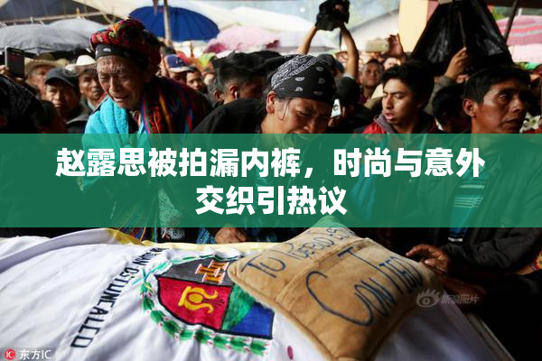 赵露思被拍漏内裤，时尚与意外交织引热议