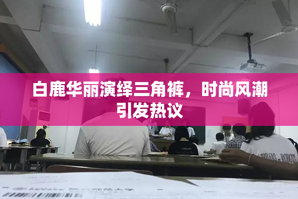 白鹿华丽演绎三角裤，时尚风潮引发热议