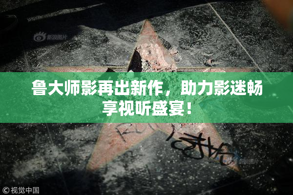 鲁大师影再出新作，助力影迷畅享视听盛宴！