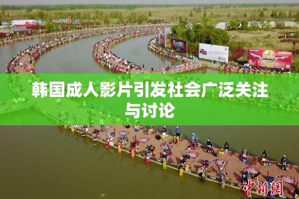 韩国成人影片引发社会广泛关注与讨论