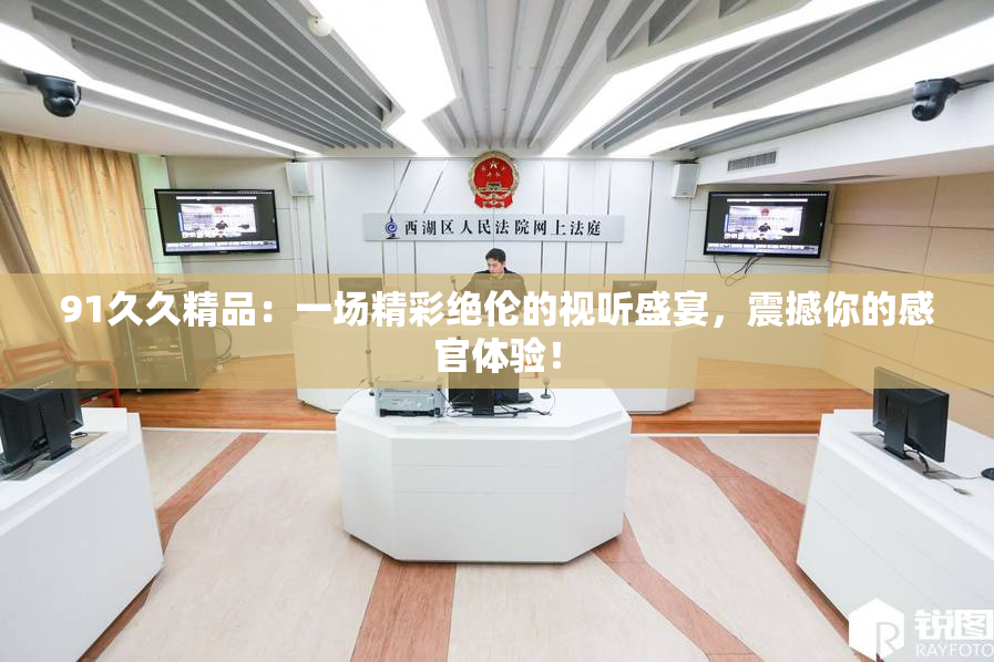 91久久精品：一场精彩绝伦的视听盛宴，震撼你的感官体验！