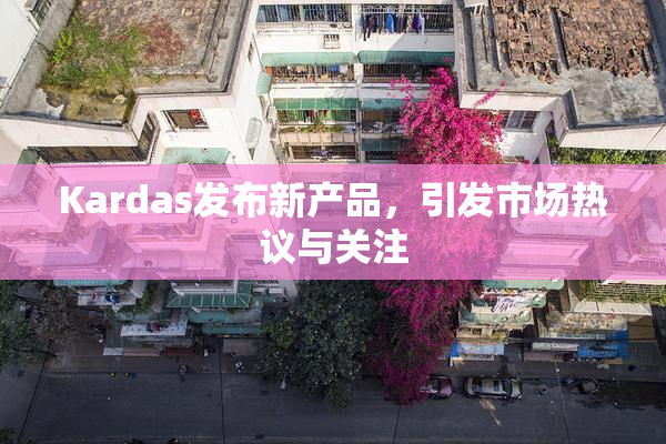 Kardas发布新产品，引发市场热议与关注