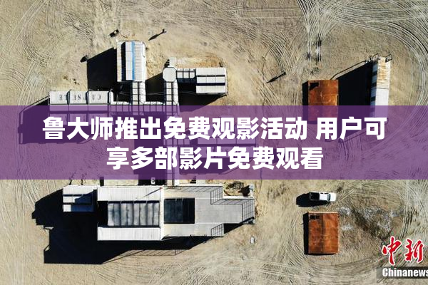 鲁大师推出免费观影活动 用户可享多部影片免费观看