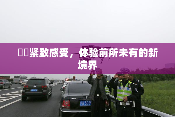 妺妺紧致感受，体验前所未有的新境界