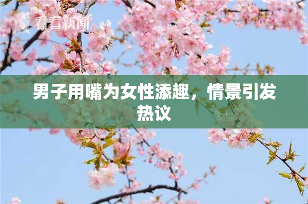 男子用嘴为女性添趣，情景引发热议