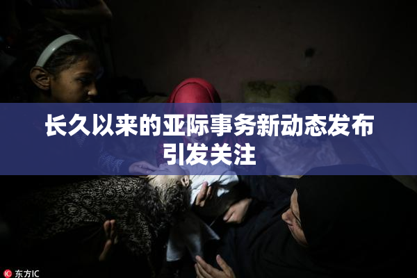 长久以来的亚际事务新动态发布引发关注