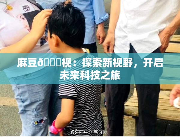 麻豆🔞视：探索新视野，开启未来科技之旅