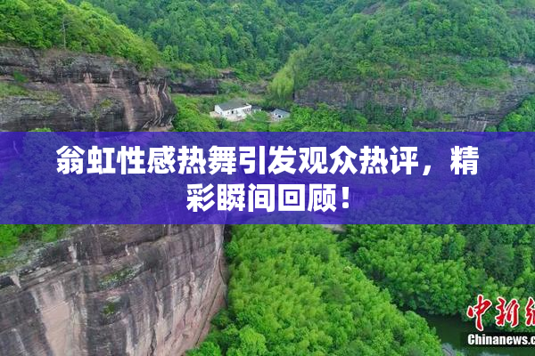 翁虹性感热舞引发观众热评，精彩瞬间回顾！