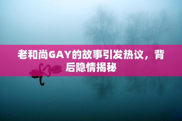 老和尚GAY的故事引发热议，背后隐情揭秘