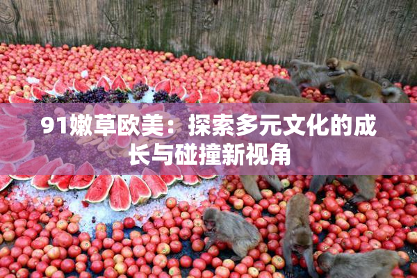 91嫩草欧美：探索多元文化的成长与碰撞新视角