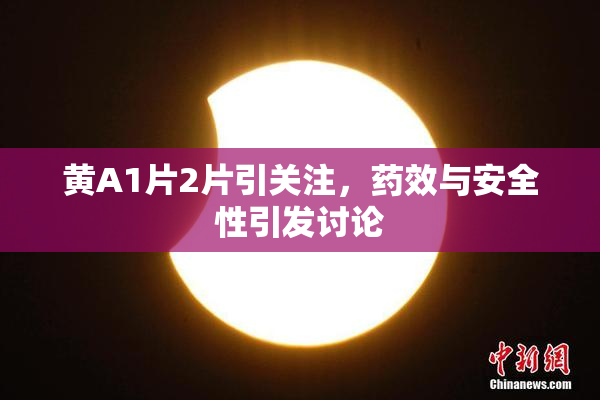 黄A1片2片引关注，药效与安全性引发讨论