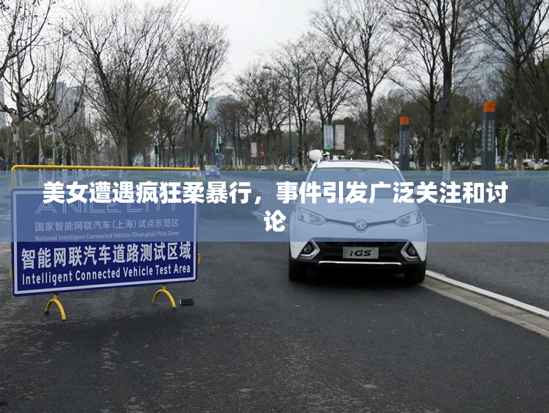 美女遭遇疯狂柔暴行，事件引发广泛关注和讨论
