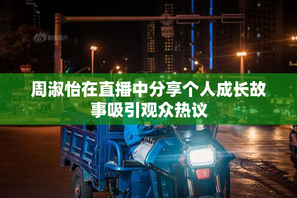 周淑怡在直播中分享个人成长故事吸引观众热议