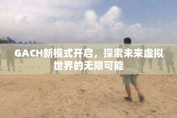 GACH新模式开启，探索未来虚拟世界的无限可能