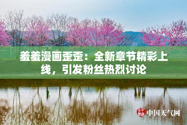 羞羞漫画歪歪：全新章节精彩上线，引发粉丝热烈讨论