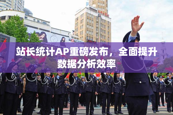 站长统计AP重磅发布，全面提升数据分析效率