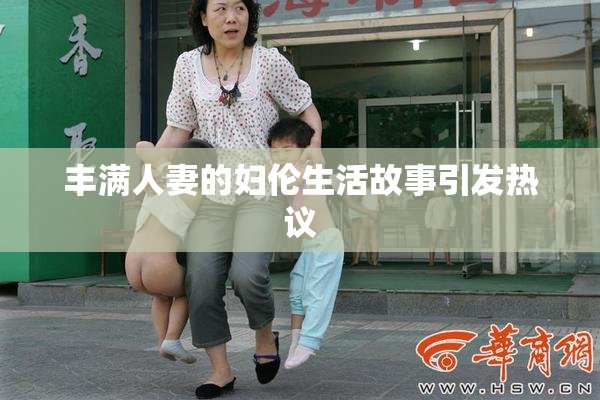丰满人妻的妇伦生活故事引发热议