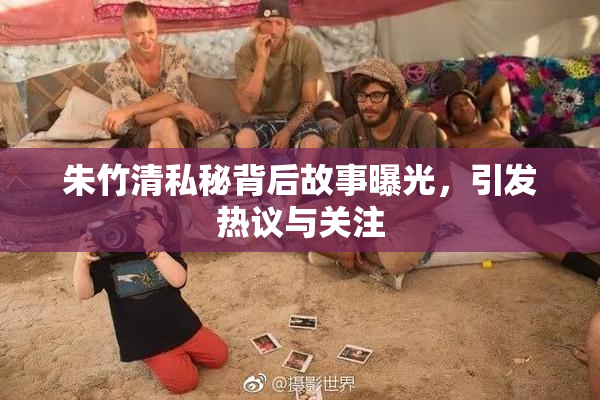 朱竹清私秘背后故事曝光，引发热议与关注