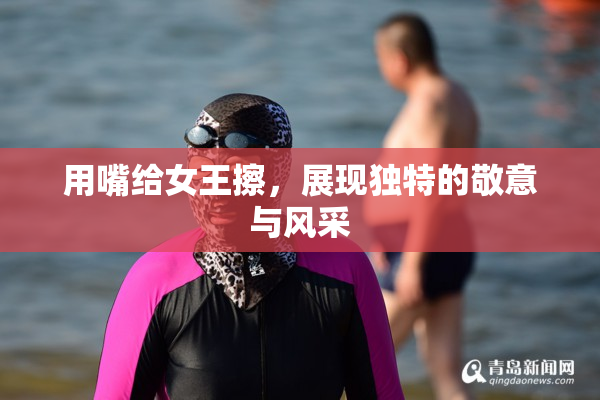 用嘴给女王擦，展现独特的敬意与风采