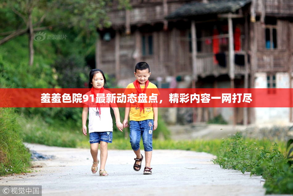 羞羞色院91最新动态盘点，精彩内容一网打尽