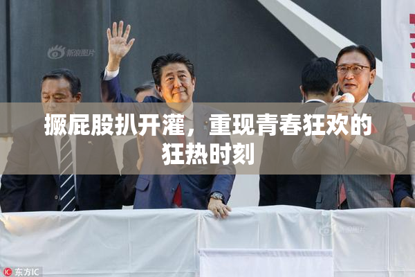 撅屁股扒开灌，重现青春狂欢的狂热时刻