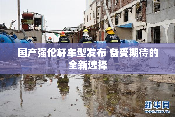 国产强伦轩车型发布 备受期待的全新选择