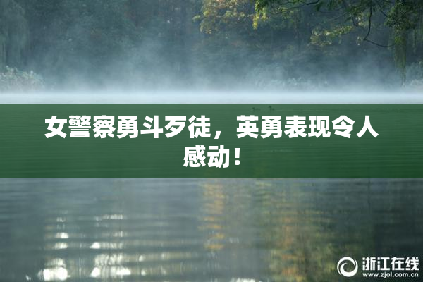 女警察勇斗歹徒，英勇表现令人感动！