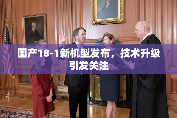 国产18-1新机型发布，技术升级引发关注