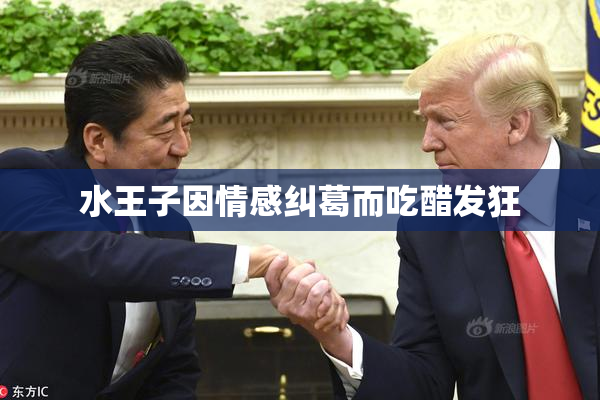 水王子因情感纠葛而吃醋发狂