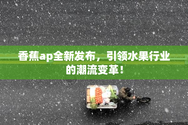 香蕉ap全新发布，引领水果行业的潮流变革！