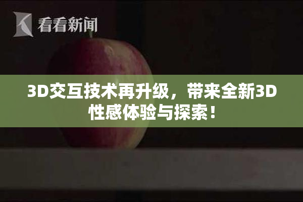 3D交互技术再升级，带来全新3D性感体验与探索！
