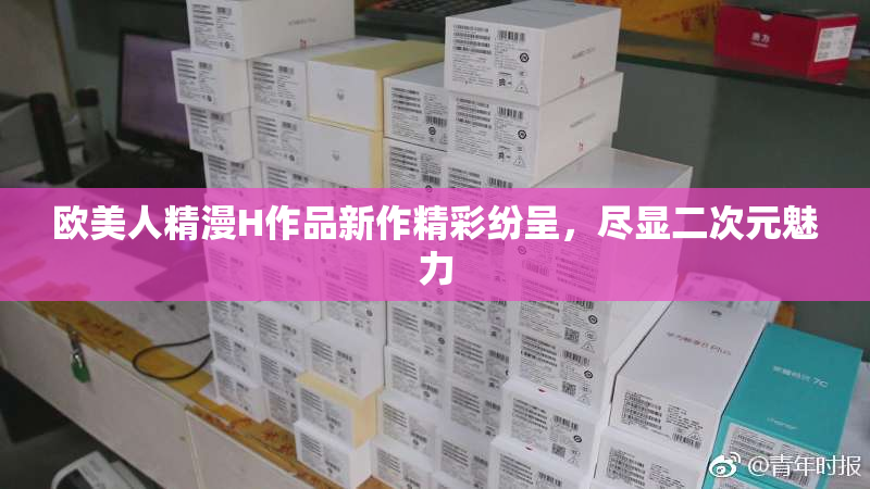 欧美人精漫H作品新作精彩纷呈，尽显二次元魅力
