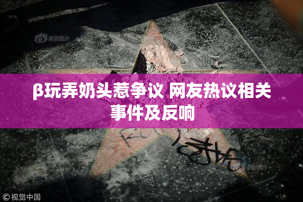 β玩弄奶头惹争议 网友热议相关事件及反响