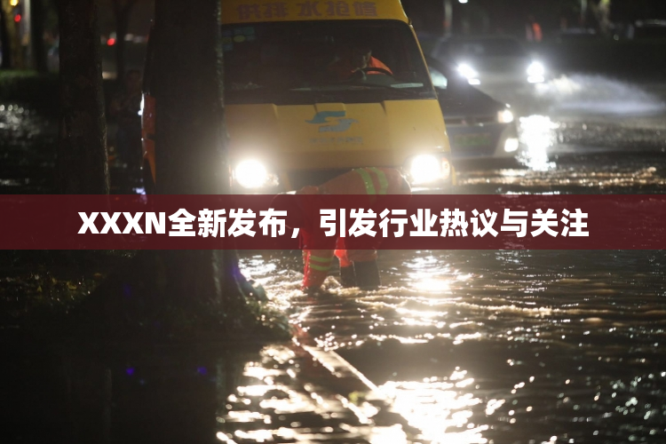 XXXN全新发布，引发行业热议与关注