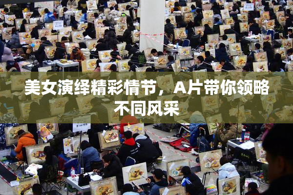 美女演绎精彩情节，A片带你领略不同风采