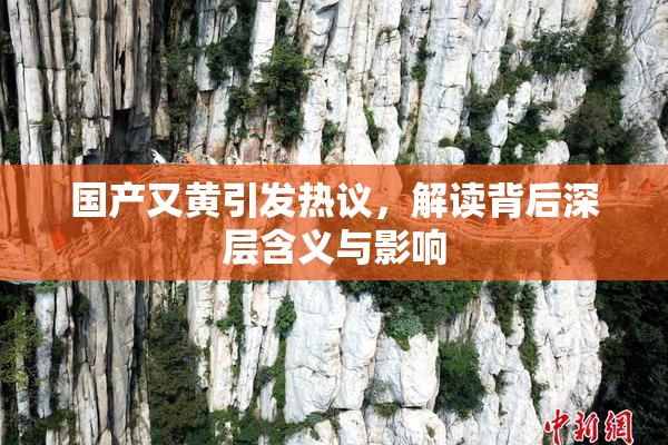 国产又黄引发热议，解读背后深层含义与影响