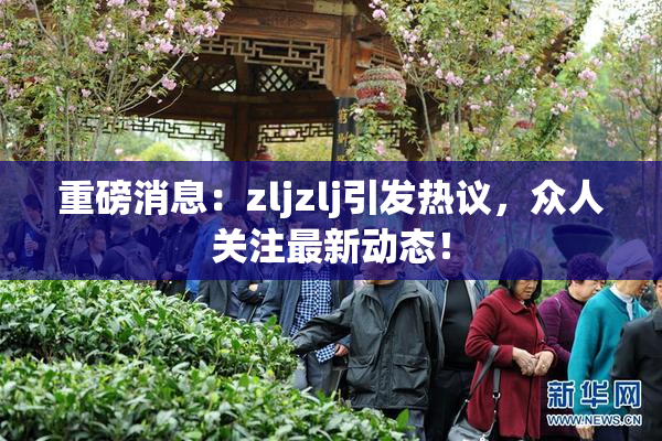 重磅消息：zljzlj引发热议，众人关注最新动态！