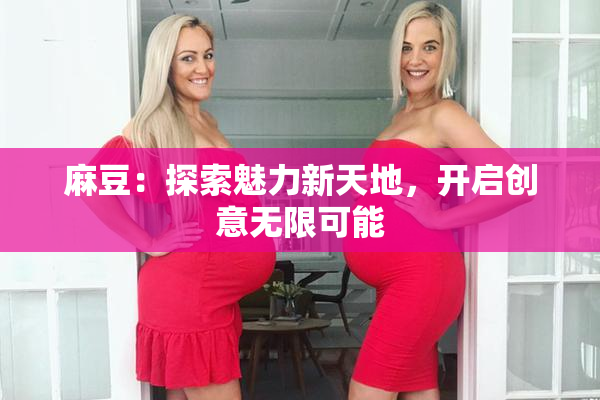麻豆：探索魅力新天地，开启创意无限可能
