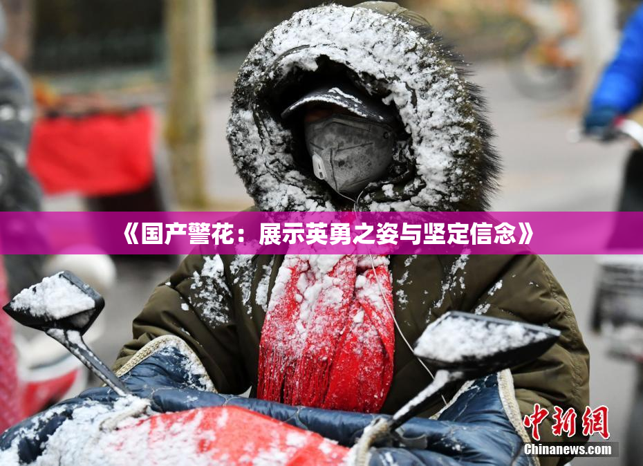 《国产警花：展示英勇之姿与坚定信念》