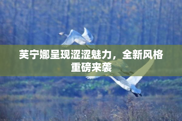 芙宁娜呈现涩涩魅力，全新风格重磅来袭