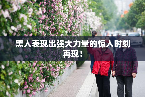 黑人表现出强大力量的惊人时刻再现！