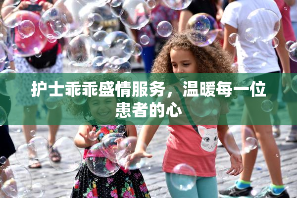 护士乖乖盛情服务，温暖每一位患者的心