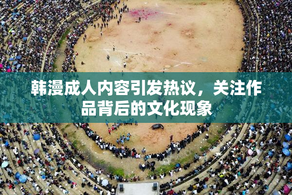 韩漫成人内容引发热议，关注作品背后的文化现象