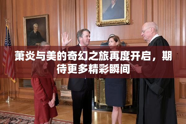 萧炎与美的奇幻之旅再度开启，期待更多精彩瞬间