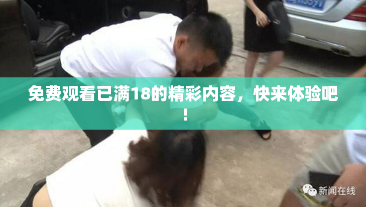 免费观看已满18的精彩内容，快来体验吧！