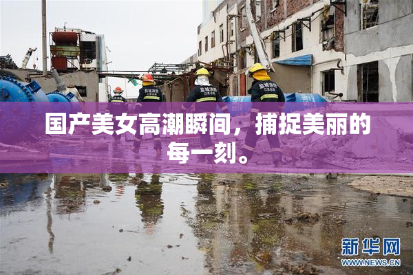 国产美女高潮瞬间，捕捉美丽的每一刻。