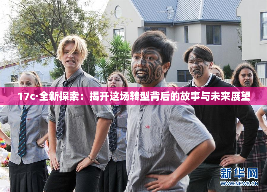 17c·全新探索：揭开这场转型背后的故事与未来展望
